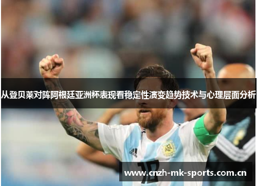 从登贝莱对阵阿根廷亚洲杯表现看稳定性演变趋势技术与心理层面分析 从登贝莱对阵阿根廷亚洲杯表现看稳定性演变趋势技术与心理层面分析
