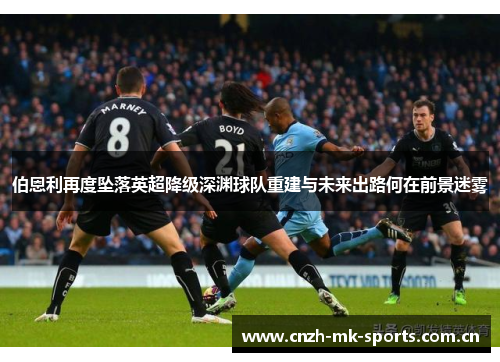 伯恩利再度坠落英超降级深渊球队重建与未来出路何在前景迷雾 伯恩利再度坠落英超降级深渊球队重建与未来出路何在前景迷雾