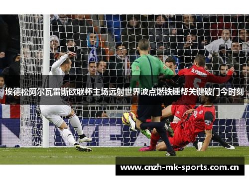 埃德松阿尔瓦雷斯欧联杯主场远射世界波点燃铁锤帮关键破门今时刻 埃德松阿尔瓦雷斯欧联杯主场远射世界波点燃铁锤帮关键破门今时刻